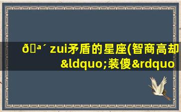 🪴 zui
矛盾的星座(智商高却“装傻”的星座)